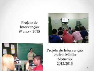 Projeto de Intervenção
ensino Médio
Noturno
2012/2013
Projeto de
Intervenção
9º ano - 2015
 