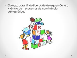 • Diálogo, garantindo liberdade de expressão e a
vivência de processos de convivência
democrática.
 