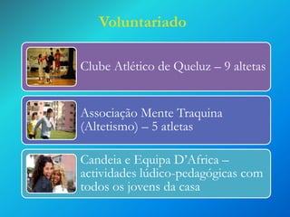 Voluntariado
Clube Atlético de Queluz – 9 altetas
Associação Mente Traquina
(Altetismo) – 5 atletas
Candeia e Equipa D’Africa –
actividades lúdico-pedagógicas com
todos os jovens da casa

 