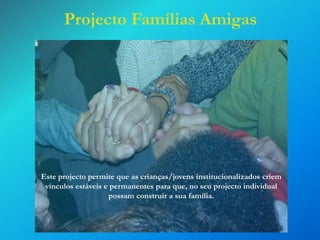 Projecto Famílias Amigas

Este projecto permite que as crianças/jovens institucionalizados criem
vínculos estáveis e permanentes para que, no seu projecto individual
possam construir a sua família.

 