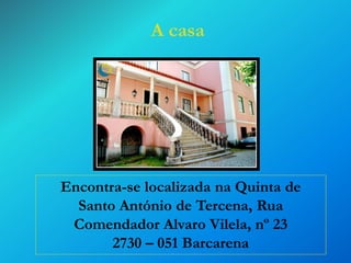 A casa

Encontra-se localizada na Quinta de
Santo António de Tercena, Rua
Comendador Alvaro Vilela, nº 23
2730 – 051 Barcarena

 