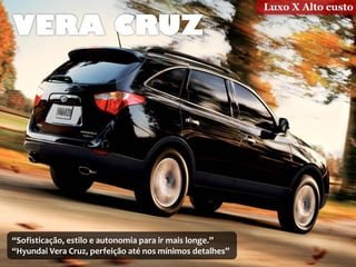 Luxo X Alto custo




“Sofisticação, estilo e autonomia para ir mais longe.”
“Hyundai Vera Cruz, perfeição até nos mínimos detalhes”
 