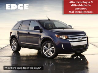 Alta tecnologia X
                                     dificuldade de
                                        encontro
                                    Mal atendimento.




“New Ford Edge, touch the luxury”
 