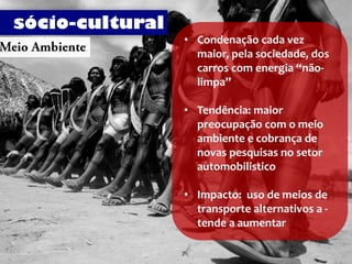 sócio-cultural
                 • Condenação cada vez
                   maior, pela sociedade, dos
                   carros com energia “não-
                   limpa”

                 • Tendência: maior
                   preocupação com o meio
                   ambiente e cobrança de
                   novas pesquisas no setor
                   automobilistico

                 • Impacto: uso de meios de
                   transporte alternativos a -
                   tende a aumentar
 