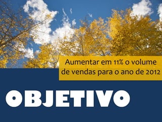 Aumentar em 11% o volume
   de vendas para o ano de 2012


OBJETIVO
 