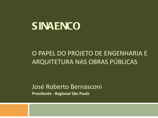 SINAENCO O PAPEL DO PROJETO DE ENGENHARIA E  ARQUITETURA NAS OBRAS PÚBLICAS José Roberto Bernasconi Presidente - Regional São Paulo 