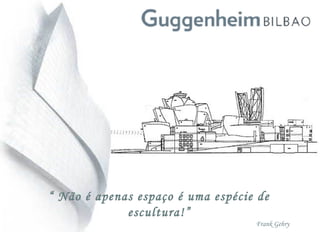 “ Não é apenas espaço é uma espécie de
escultura!”
Frank Gehry
 