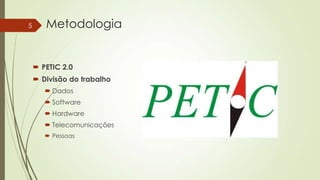 5

Metodologia

 PETIC 2.0
 Divisão do trabalho
 Dados
 Software
 Hardware
 Telecomunicações
 Pessoas

 
