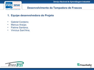1. Equipe desenvolvedora do Projeto
• Gabriel Cordeiro;
• Marcus Araújo;
• Patrine Santana;
• Vinícius Sant’Ana;
Desenvolvimento da Tampadora de Frascos
 