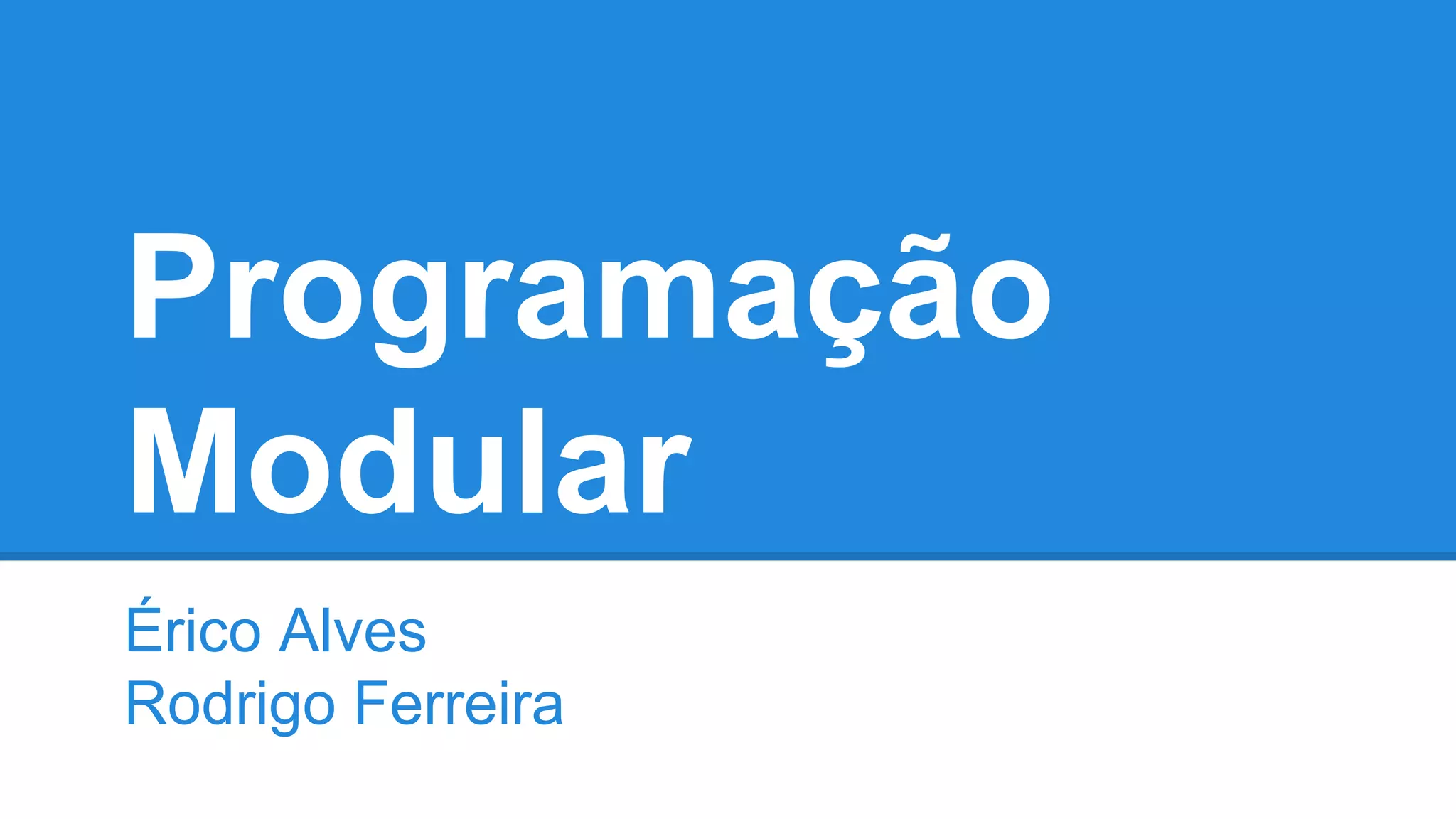Programação
Modular
Érico Alves
Rodrigo Ferreira
 