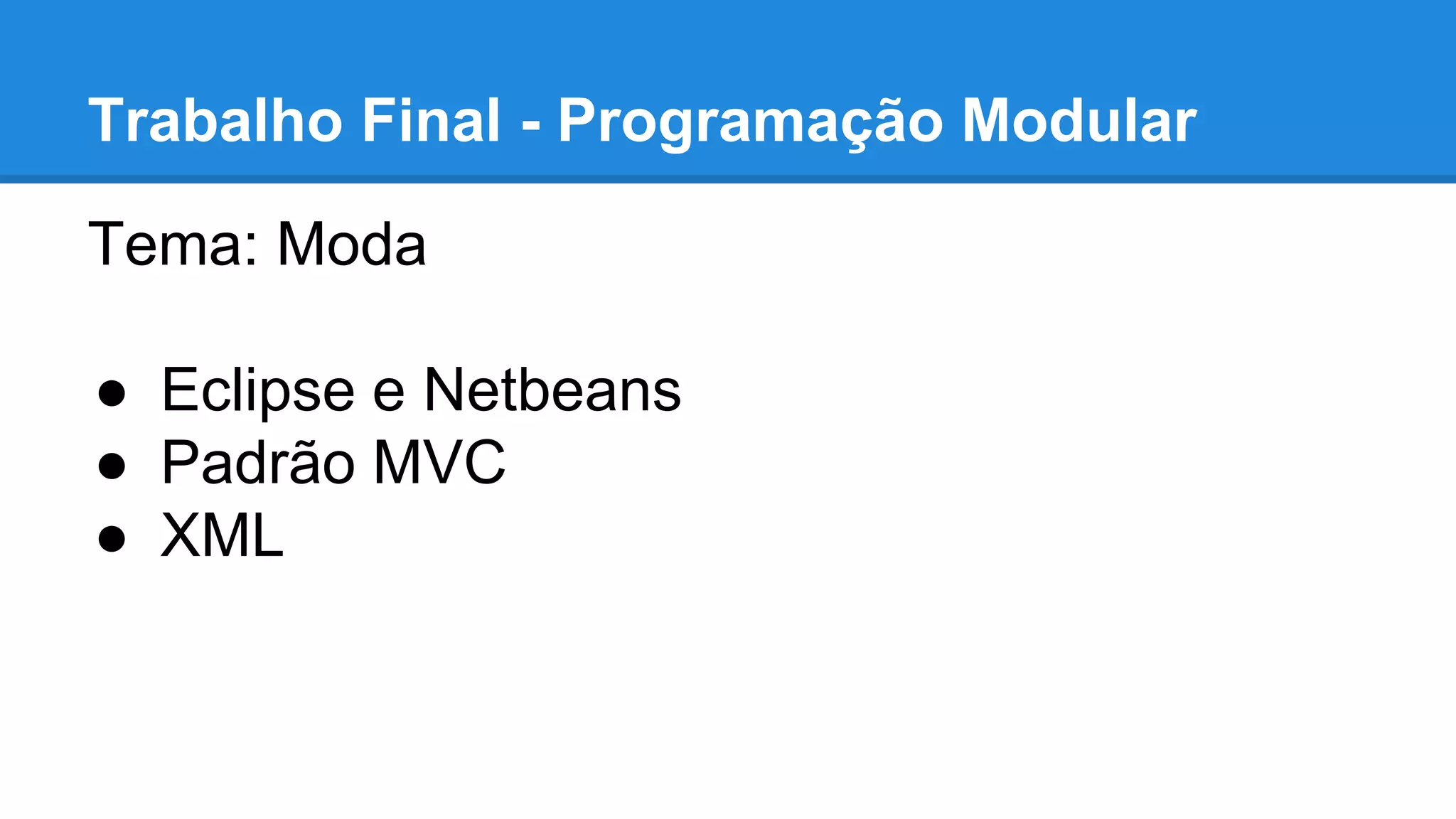 Trabalho Final - Programação Modular
Tema: Moda
● Eclipse e Netbeans
● Padrão MVC
● XML
 