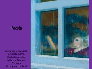 Poesia
Literatura e Educação.
Amanda, Áurea,
Elisabete, Joseane,
Juliana e Thomas.
Turma A
18 de junho de 2012
 