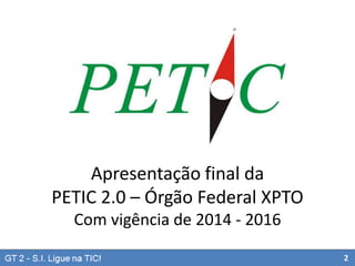 Apresentação final da
PETIC 2.0 – Órgão Federal XPTO
Com vigência de 2014 - 2016
2

 
