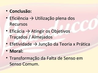 • Conclusão:
• Eficiência → Utilização plena dos
Recursos
• Eficácia → Atingir os Objetivos
Traçados / Almejados
• Efetividade → Junção da Teoria x Prática
• Moral:
• Transformação da Falta de Senso em
Senso Comum.
 