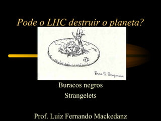 Pode o LHC destruir o planeta? Buracos negros Strangelets Prof. Luiz Fernando Mackedanz 