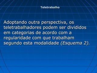 Adoptando outra perspectiva, osAdoptando outra perspectiva, os
teletrabalhadores podem ser divididosteletrabalhadores podem ser divididos
em categorias de acordo com aem categorias de acordo com a
regularidade com que trabalhamregularidade com que trabalham
segundo esta modalidadesegundo esta modalidade (Esquema 2).(Esquema 2).
TeletrabalhoTeletrabalho
 