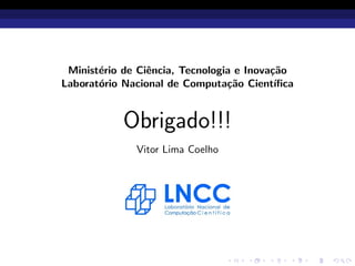 Minist´erio de Ciˆencia, Tecnologia e Inova¸c˜ao
Laborat´orio Nacional de Computa¸c˜ao Cient´ıﬁca
Obrigado!!!
Vitor Lima Coelho
 
