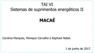 Carolina Marques, Monique Carvalho e Raphael Natali.
TAI VI
Sistemas de suprimentos energéticos II
MACAÉ
1 de junho de 2017
 