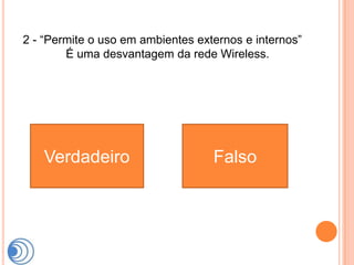 2 - “Permite o uso em ambientes externos e internos”
        É uma desvantagem da rede Wireless.




   Verdadeiro                      Falso
 