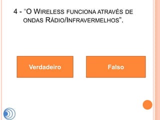 4 - “O WIRELESS FUNCIONA ATRAVÉS DE
    ONDAS RÁDIO/INFRAVERMELHOS”.




    Verdadeiro             Falso
 