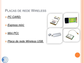 PLACAS DE REDE WIRELESS
   PC CARD;

   Express mini;

   Mini PCI;

   Placa de rede Wireless USB.
 