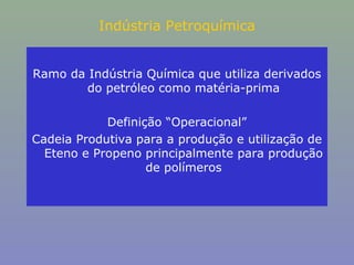Indústria Petroquímica
Ramo da Indústria Química que utiliza derivados
do petróleo como matéria-prima
Definição “Operacional”
Cadeia Produtiva para a produção e utilização de
Eteno e Propeno principalmente para produção
de polímeros

 