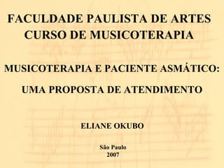 FACULDADE PAULISTA DE ARTES 
CURSO DE MUSICOTERAPIA 
MUSICOTERAPIA E PACIENTE ASMÁTICO: 
UMA PROPOSTA DE ATENDIMENTO 
ELIANE OKUBO 
São Paulo 
2007 
 
