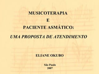 MUSICOTERAPIA 
E 
PACIENTE ASMÁTICO: 
UMA PROPOSTA DE ATENDIMENTO 
ELIANE OKUBO 
São Paulo 
2007 
 