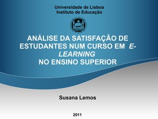 Universidade de Lisboa Instituto de Educação ANÁLISE DA SATISFAÇÃO DE ESTUDANTES NUM CURSO EM  E-LEARNING   NO ENSINO SUPERIOR 2011 Susana Lemos 