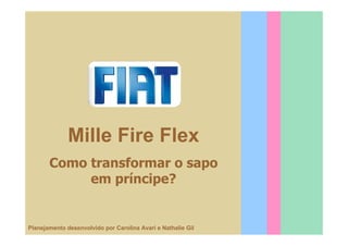Mille Fire Flex
       Como transformar o sapo
            em príncipe?


Planejamento desenvolvido por Carolina Avari e Nathalie Gil
 