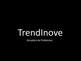 TrendInove
Geradora de Problemas
 