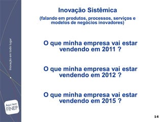 Inovação Sistêmica
(falando em produtos, processos, serviços e
      modelos de negócios inovadores)



 O que minha empresa vai estar
     vendendo em 2011 ?


 O que minha empresa vai estar
     vendendo em 2012 ?


 O que minha empresa vai estar
     vendendo em 2015 ?

                                              14
 
