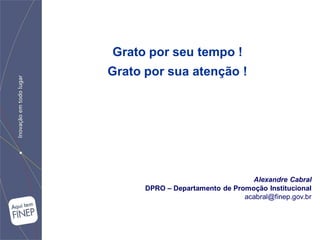 Grato por seu tempo !
Grato por sua atenção !




                                  Alexandre Cabral
      DPRO – Departamento de Promoção Institucional
                                acabral@finep.gov.br
 