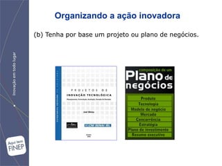 Organizando a ação inovadora

(b) Tenha por base um projeto ou plano de negócios.
 