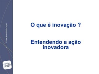 O que é inovação ?


Entendendo a ação
    inovadora
 