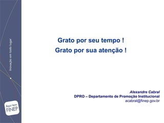 Grato por seu tempo !
Grato por sua atenção !




                                  Alexandre Cabral
      DPRO – Departamento de Promoção Institucional
                                acabral@finep.gov.br
 