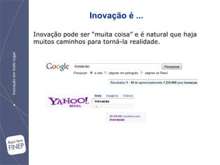 Inovação é ...

Inovação pode ser “muita coisa” e é natural que haja
muitos caminhos para torná-la realidade.
 