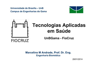 Universidade de Brasília – UnB
Campus de Engenharias do Gama

Tecnologias Aplicadas
em Saúde
UnBGama - FioCruz

Marcelino M Andrade, Prof. Dr. Eng.
Engenharia Biomédica
28/01/2014
23/10/2013

 