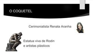 O COQUETEL 
Cerimonialista Renata Aranha 
Estatua viva de Rodin 
e artistas plásticos 
 