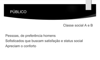 PÚBLICO 
Classe social A e B 
Pessoas, de preferência homens 
Sofisticados que buscam satisfação e status social 
Apreciam o conforto 
 