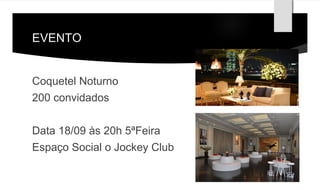 EVENTO 
Coquetel Noturno 
200 convidados 
Data 18/09 às 20h 5ªFeira 
Espaço Social o Jockey Club 
 