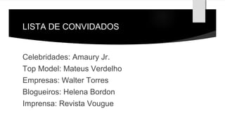 LISTA DE CONVIDADOS 
Celebridades: Amaury Jr. 
Top Model: Mateus Verdelho 
Empresas: Walter Torres 
Blogueiros: Helena Bordon 
Imprensa: Revista Vougue 
 