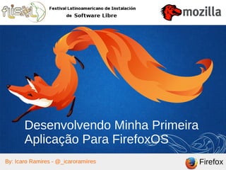 FirefoxBy: Icaro Ramires - @_icaroramiires
Desenvolvendo Minha Primeira
Aplicação Para FirefoxOS
 