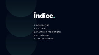 Índice.
3. INTRODUÇÃO
4. HISTÓRICO
5. ETAPAS DA FABRICAÇÃO
8. REFERÊNCIAS
9. AGRADECIMENTOS
 
