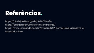 Referências.
https://pt.wikipedia.org/wiki/Avi%C3%A3o
https://adslatin.com/incrivel-historia-aviao/
https://www.tecmundo.com.br/aviao/40797-como-uma-aeronave-e-
fabricada-.htm
 