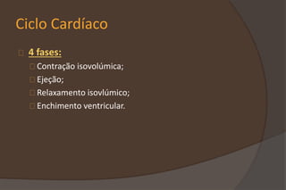 Ciclo Cardíaco
4 fases:
Contração isovolúmica;
Ejeção;
Relaxamento isovlúmico;
Enchimento ventricular.
 