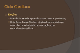 Ciclo Cardíaco
Ejeção:
Pressão IV excede a pressão na aorta ou a. pulmonar;
Relação de Frank-Starling: ejeção depende da força
muscular, da velocidade de contração e do
comprimento da fibra.
 