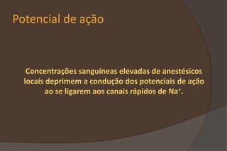 Potencial de ação
Concentrações sanguíneas elevadas de anestésicos
locais deprimem a condução dos potenciais de ação
ao se ligarem aos canais rápidos de Na+.
 