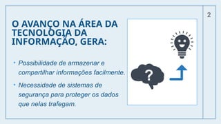 O AVANÇO NA ÁREA DA
TECNOLOGIA DA
INFORMAÇÃO, GERA:
• Possibilidade de armazenar e
compartilhar informações facilmente.
• Necessidade de sistemas de
segurança para proteger os dados
que nelas trafegam.
2
 