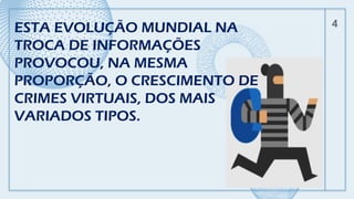 ESTA EVOLUÇÃO MUNDIAL NA
TROCA DE INFORMAÇÕES
PROVOCOU, NA MESMA
PROPORÇÃO, O CRESCIMENTO DE
CRIMES VIRTUAIS, DOS MAIS
VARIADOS TIPOS.
4
 